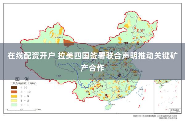 在线配资开户 拉美四国签署联合声明推动关键矿产合作