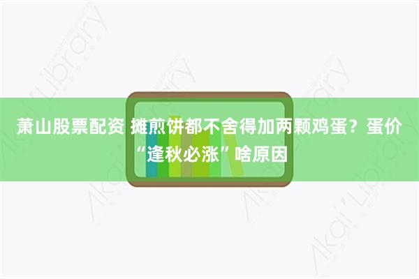 萧山股票配资 摊煎饼都不舍得加两颗鸡蛋？蛋价“逢秋必涨”啥原因