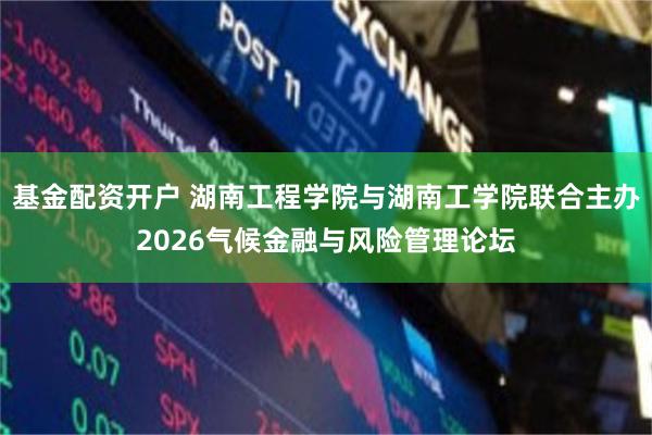 基金配资开户 湖南工程学院与湖南工学院联合主办2026气候金融与风险管理论坛