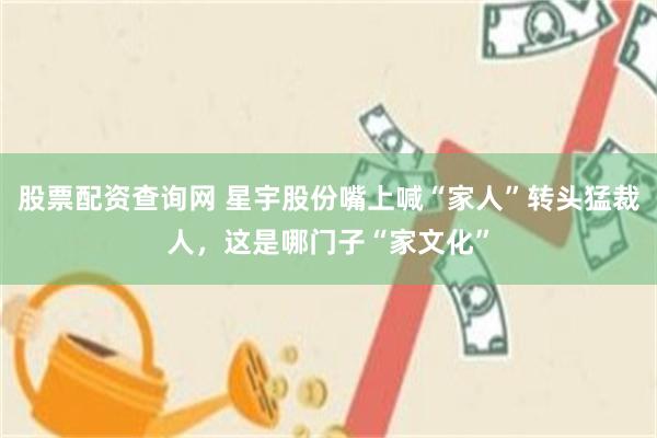 股票配资查询网 星宇股份嘴上喊“家人”转头猛裁人，这是哪门子“家文化”
