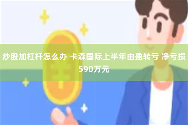炒股加杠杆怎么办 卡森国际上半年由盈转亏 净亏损590万元