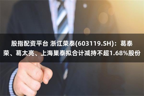 股指配资平台 浙江荣泰(603119.SH)：葛泰荣、葛太亮、上海巢泰拟合计减持不超1.68%股份