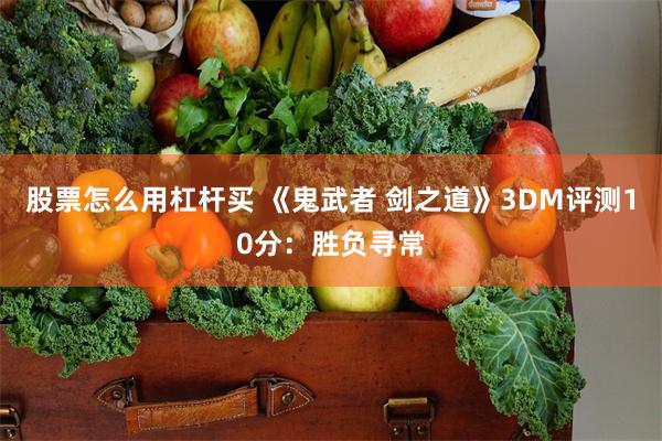 股票怎么用杠杆买 《鬼武者 剑之道》3DM评测10分：胜负寻常