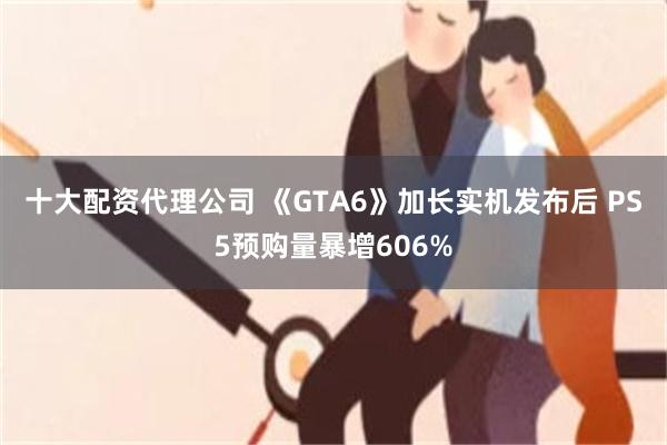 十大配资代理公司 《GTA6》加长实机发布后 PS5预购量暴增606%