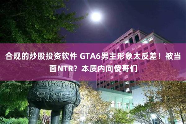 合规的炒股投资软件 GTA6男主形象太反差！被当面NTR？本质内向傻哥们