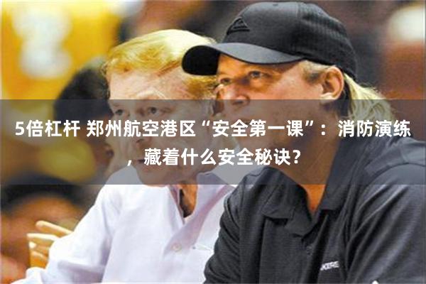 5倍杠杆 郑州航空港区“安全第一课”：消防演练，藏着什么安全秘诀？