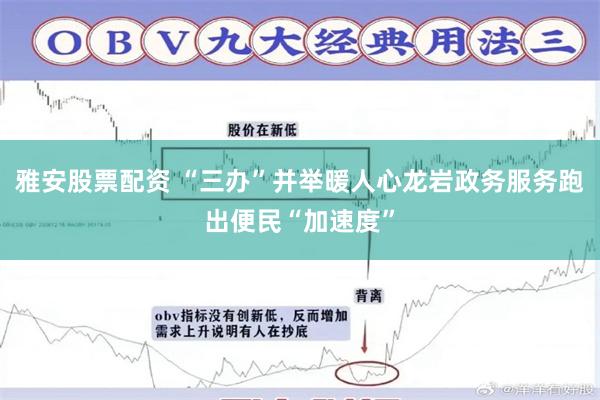 雅安股票配资 “三办”并举暖人心龙岩政务服务跑出便民“加速度”
