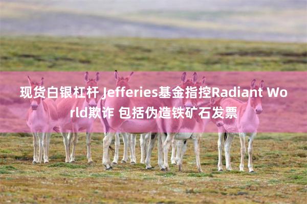 现货白银杠杆 Jefferies基金指控Radiant World欺诈 包括伪造铁矿石发票