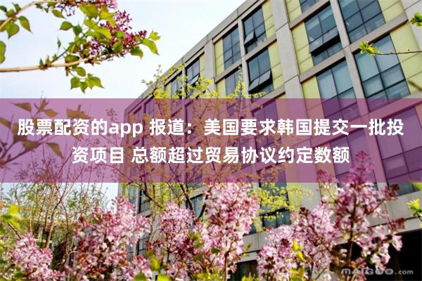 股票配资的app 报道：美国要求韩国提交一批投资项目 总额超过贸易协议约定数额