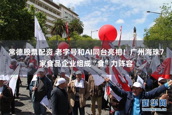 常德股票配资 老字号和AI同台亮相！广州海珠7家食品企业组成“食”力阵容