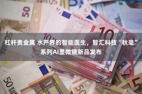 杠杆贵金属 水产界的智能医生，智汇科技“秋毫”系列AI显微镜新品发布