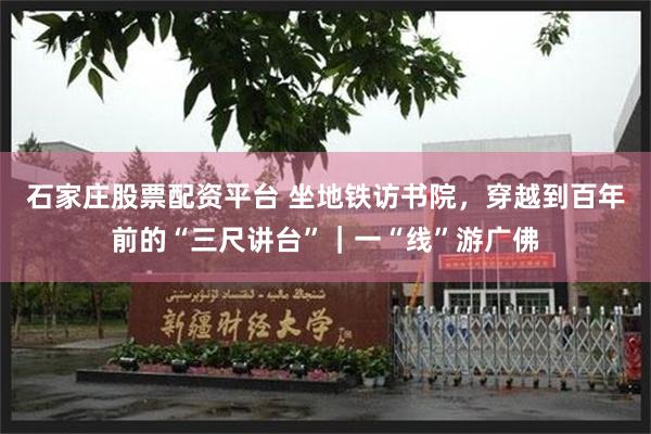 石家庄股票配资平台 坐地铁访书院，穿越到百年前的“三尺讲台”｜一“线”游广佛