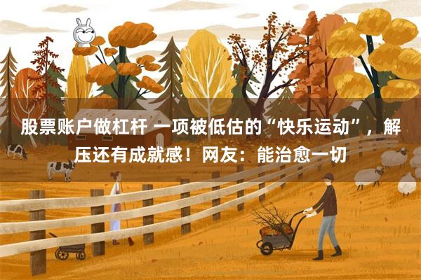 股票账户做杠杆 一项被低估的“快乐运动”，解压还有成就感！网友：能治愈一切