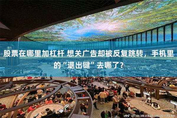 股票在哪里加杠杆 想关广告却被反复跳转，手机里的“退出键”去哪了？