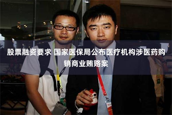 股票融资要求 国家医保局公布医疗机构涉医药购销商业贿赂案