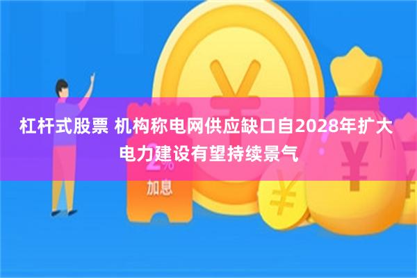 杠杆式股票 机构称电网供应缺口自2028年扩大 电力建设有望持续景气