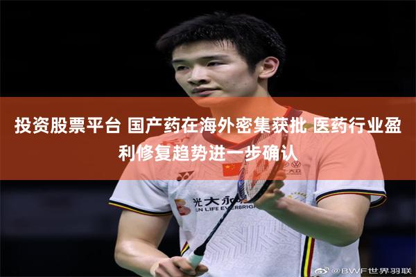 投资股票平台 国产药在海外密集获批 医药行业盈利修复趋势进一步确认