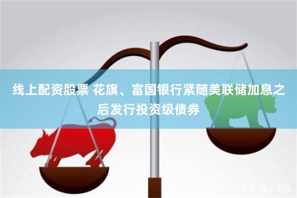 线上配资股票 花旗、富国银行紧随美联储加息之后发行投资级债券