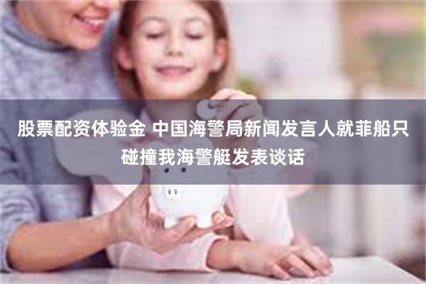 股票配资体验金 中国海警局新闻发言人就菲船只碰撞我海警艇发表谈话