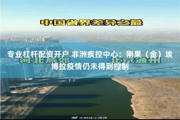 专业杠杆配资开户 非洲疾控中心：刚果（金）埃博拉疫情仍未得到控制