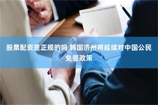 股票配资是正规的吗 韩国济州将延续对中国公民免签政策