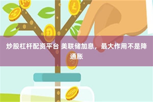 炒股杠杆配资平台 美联储加息，最大作用不是降通胀