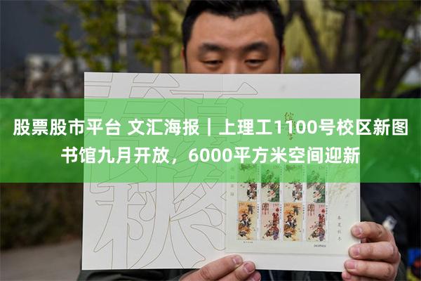 股票股市平台 文汇海报｜上理工1100号校区新图书馆九月开放，6000平方米空间迎新