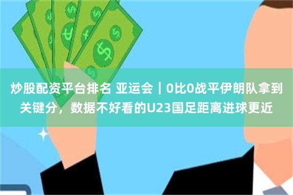 炒股配资平台排名 亚运会｜0比0战平伊朗队拿到关键分，数据不好看的U23国足距离进球更近