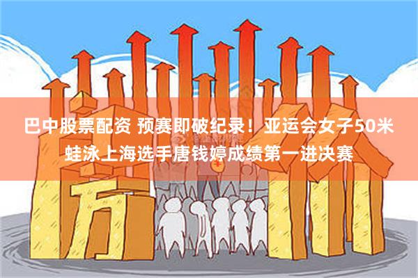 巴中股票配资 预赛即破纪录！亚运会女子50米蛙泳上海选手唐钱婷成绩第一进决赛