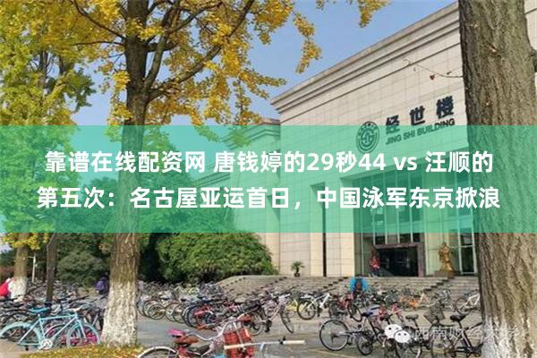 靠谱在线配资网 唐钱婷的29秒44 vs 汪顺的第五次：名古屋亚运首日，中国泳军东京掀浪