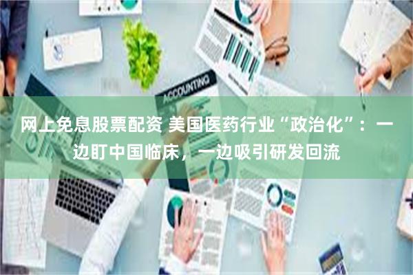 网上免息股票配资 美国医药行业“政治化”：一边盯中国临床，一边吸引研发回流