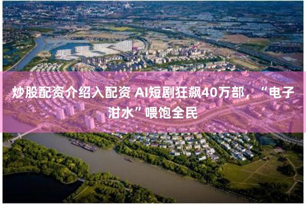 炒股配资介绍入配资 AI短剧狂飙40万部,“电子泔水”喂饱全民