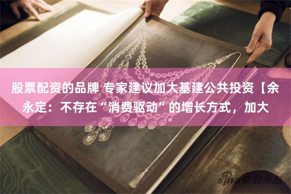 股票配资的品牌 专家建议加大基建公共投资【余永定：不存在“消费驱动”的增长方式，加大