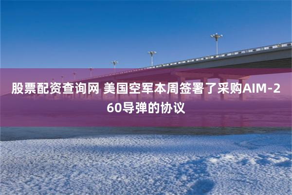 股票配资查询网 美国空军本周签署了采购AIM-260导弹的协议