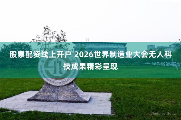 股票配资线上开户 2026世界制造业大会无人科技成果精彩呈现