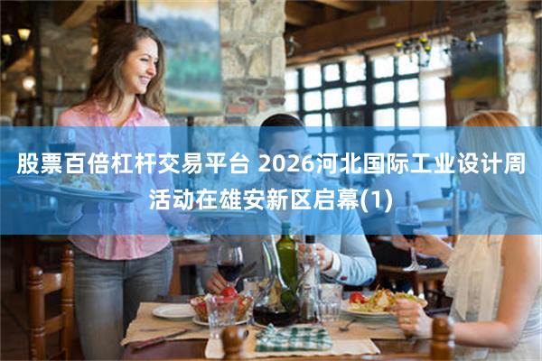 股票百倍杠杆交易平台 2026河北国际工业设计周活动在雄安新区启幕(1)