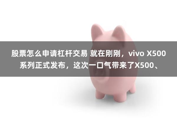 股票怎么申请杠杆交易 就在刚刚，vivo X500系列正式发布，这次一口气带来了X500、