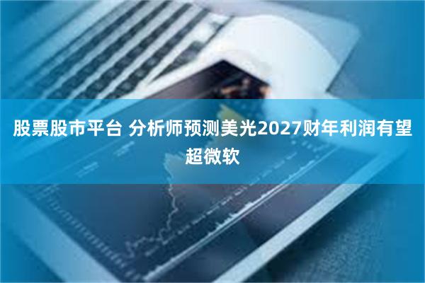 股票股市平台 分析师预测美光2027财年利润有望超微软
