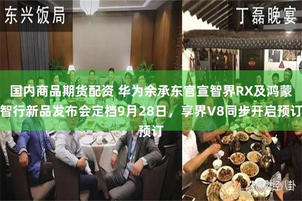 国内商品期货配资 华为余承东官宣智界RX及鸿蒙智行新品发布会定档9月28日，享界V8同步开启预订