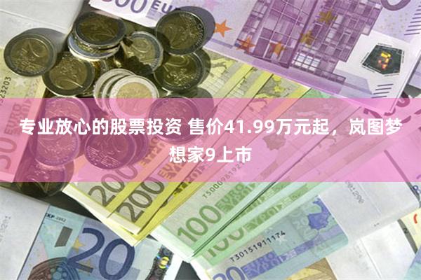 专业放心的股票投资 售价41.99万元起，岚图梦想家9上市
