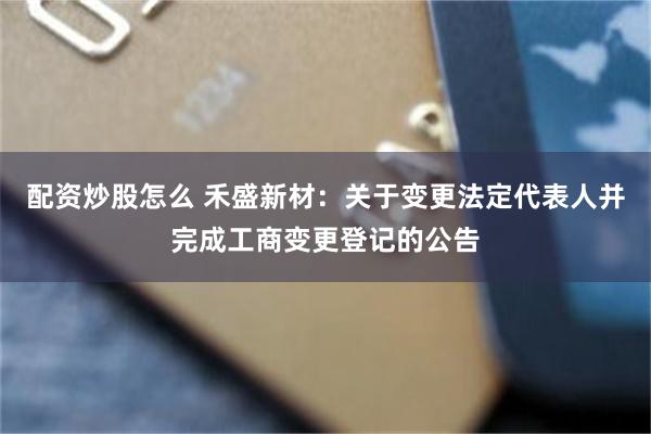 配资炒股怎么 禾盛新材：关于变更法定代表人并完成工商变更登记的公告