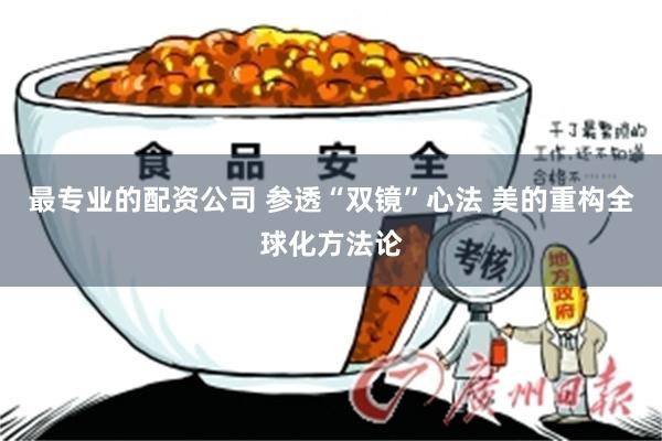 最专业的配资公司 参透“双镜”心法 美的重构全球化方法论