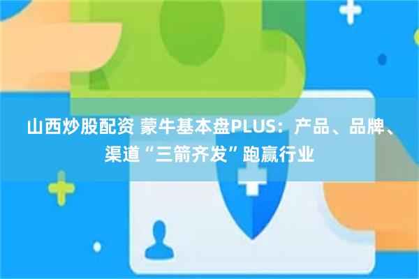 山西炒股配资 蒙牛基本盘PLUS：产品、品牌、渠道“三箭齐发”跑赢行业