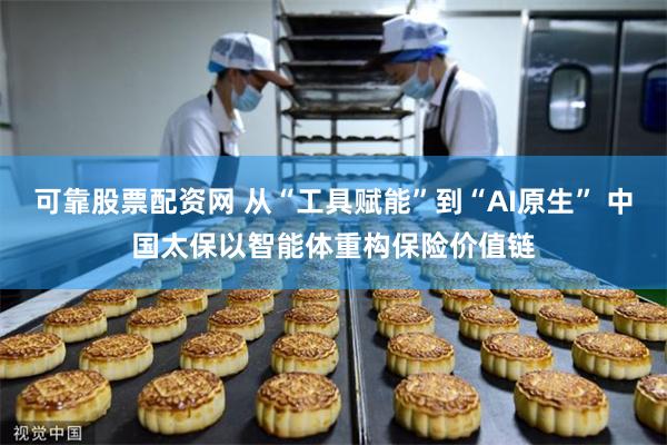 可靠股票配资网 从“工具赋能”到“AI原生” 中国太保以智能体重构保险价值链