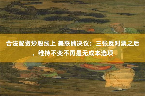 合法配资炒股线上 美联储决议：三张反对票之后，维持不变不再是无成本选项