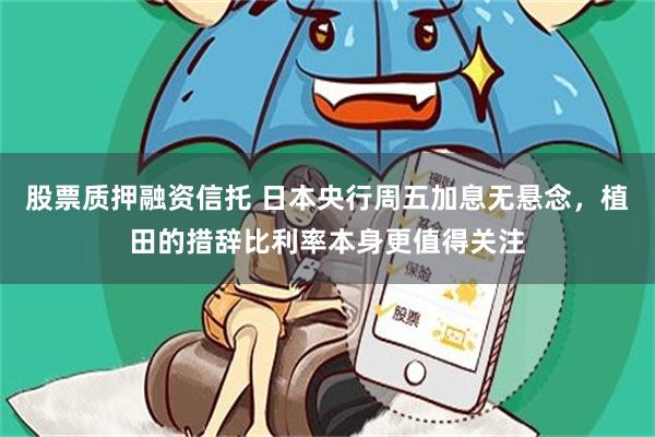 股票质押融资信托 日本央行周五加息无悬念，植田的措辞比利率本身更值得关注