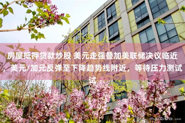 房屋抵押贷款炒股 美元走强叠加美联储决议临近，美元/加元反弹至下降趋势线附近，等待压力测试