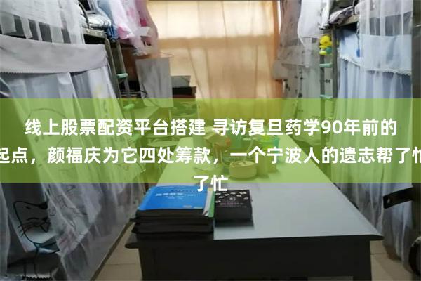 线上股票配资平台搭建 寻访复旦药学90年前的起点，颜福庆为它四处筹款，一个宁波人的遗志帮了忙