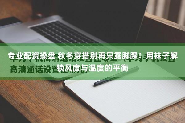 专业配资操盘 秋冬穿搭别再只露脚踝!用袜子解锁风度与温度的平衡