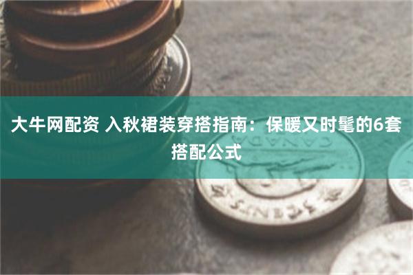 大牛网配资 入秋裙装穿搭指南：保暖又时髦的6套搭配公式